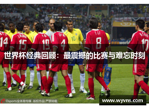 世界杯经典回顾：最震撼的比赛与难忘时刻