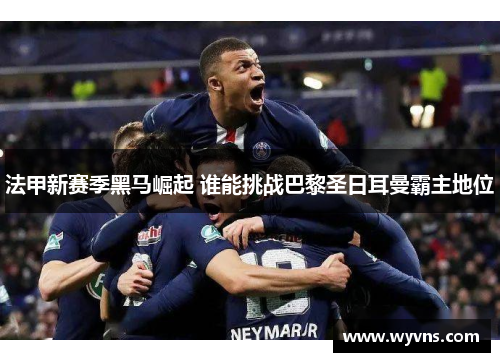 法甲新赛季黑马崛起 谁能挑战巴黎圣日耳曼霸主地位