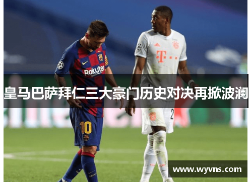 皇马巴萨拜仁三大豪门历史对决再掀波澜