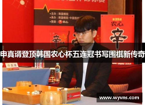 申真谞登顶韩国农心杯五连冠书写围棋新传奇