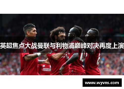 英超焦点大战曼联与利物浦巅峰对决再度上演