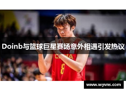 Doinb与篮球巨星赛场意外相遇引发热议
