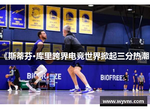 《斯蒂芬·库里跨界电竞世界掀起三分热潮》