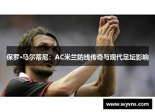 保罗·马尔蒂尼：AC米兰防线传奇与现代足坛影响