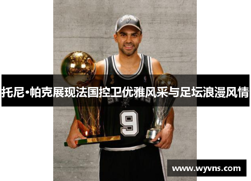 托尼·帕克展现法国控卫优雅风采与足坛浪漫风情
