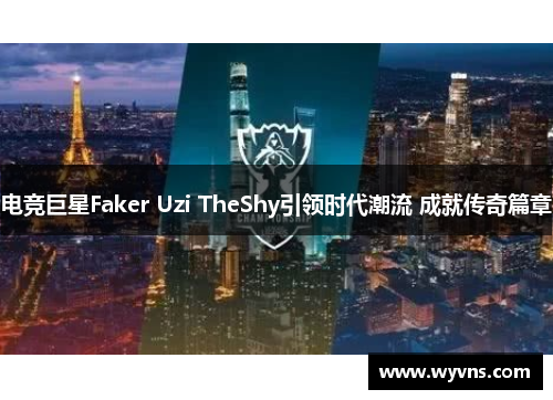 电竞巨星Faker Uzi TheShy引领时代潮流 成就传奇篇章