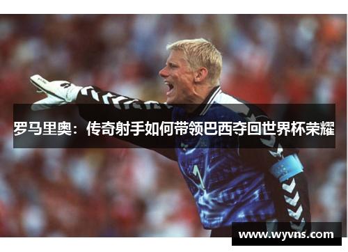 罗马里奥：传奇射手如何带领巴西夺回世界杯荣耀