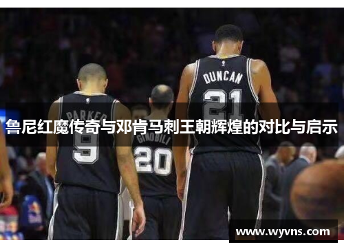 鲁尼红魔传奇与邓肯马刺王朝辉煌的对比与启示