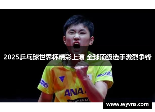 2025乒乓球世界杯精彩上演 全球顶级选手激烈争锋