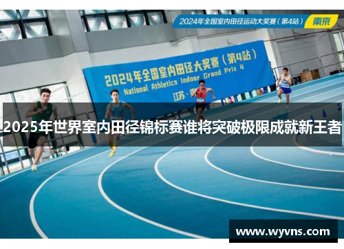 2025年世界室内田径锦标赛谁将突破极限成就新王者