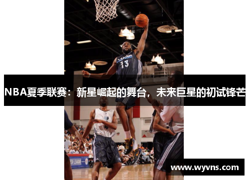 NBA夏季联赛：新星崛起的舞台，未来巨星的初试锋芒