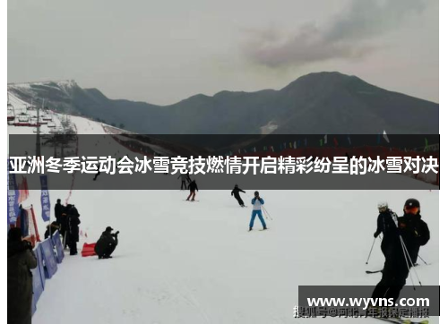 亚洲冬季运动会冰雪竞技燃情开启精彩纷呈的冰雪对决