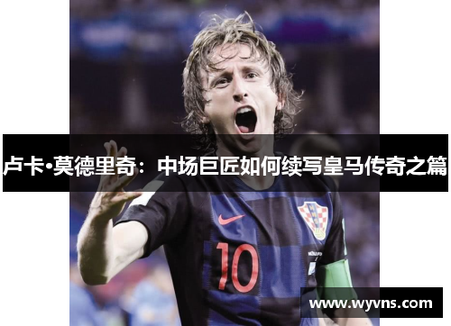 卢卡·莫德里奇：中场巨匠如何续写皇马传奇之篇