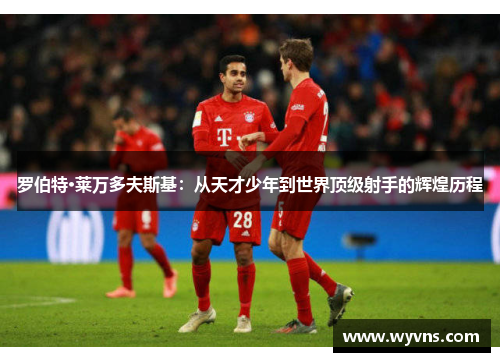 罗伯特·莱万多夫斯基：从天才少年到世界顶级射手的辉煌历程