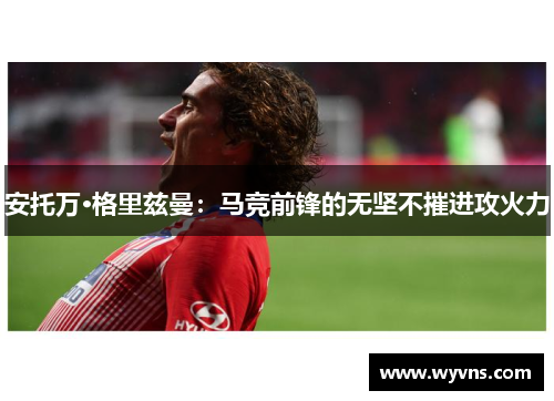 安托万·格里兹曼：马竞前锋的无坚不摧进攻火力
