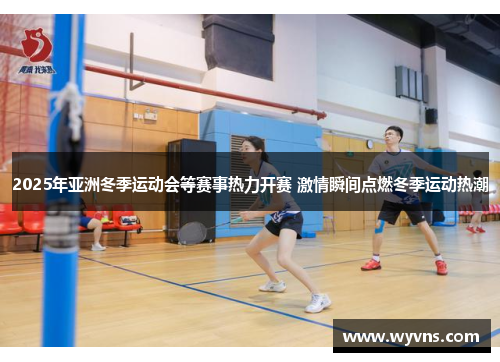 2025年亚洲冬季运动会等赛事热力开赛 激情瞬间点燃冬季运动热潮
