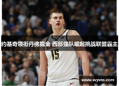 约基奇领衔丹佛掘金 西部强队崛起挑战联盟霸主