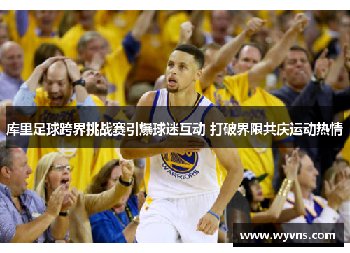 库里足球跨界挑战赛引爆球迷互动 打破界限共庆运动热情