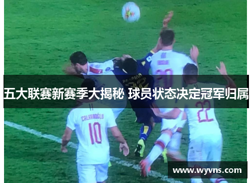 五大联赛新赛季大揭秘 球员状态决定冠军归属