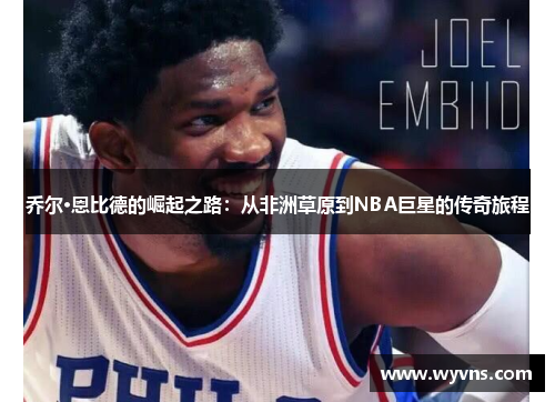 乔尔·恩比德的崛起之路：从非洲草原到NBA巨星的传奇旅程
