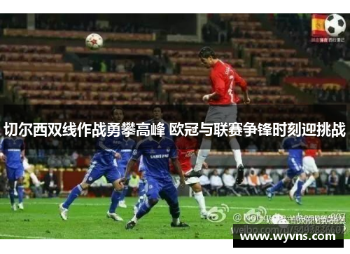 切尔西双线作战勇攀高峰 欧冠与联赛争锋时刻迎挑战