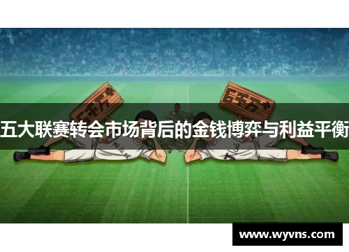 五大联赛转会市场背后的金钱博弈与利益平衡