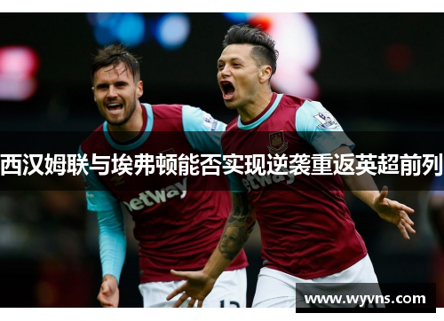 西汉姆联与埃弗顿能否实现逆袭重返英超前列