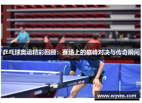 乒乓球奥运精彩回顾：赛场上的巅峰对决与传奇瞬间