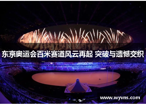 东京奥运会百米赛道风云再起 突破与遗憾交织