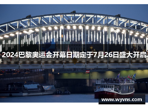 2024巴黎奥运会开幕日期定于7月26日盛大开启