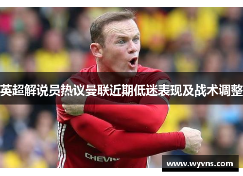 英超解说员热议曼联近期低迷表现及战术调整